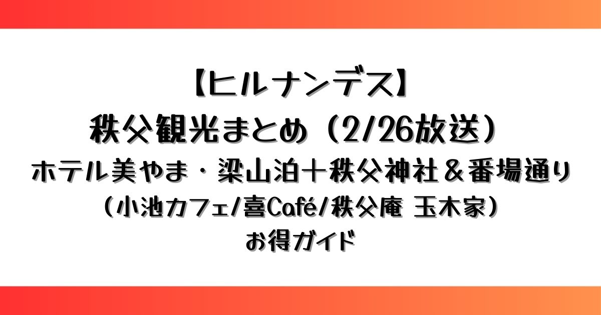 【ヒルナンデス】秩父観光まとめ（2/26放送）ホテル美やま・梁山泊＋秩父神社＆番場通り（小池カフェ/喜Café/秩父庵 玉木家）お得ガイド