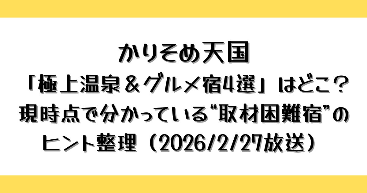 かりそめ天国「極上温泉＆グルメ宿4選」はどこ？現時点で分かっている“取材困難宿”のヒント整理（2026/2/27放送）