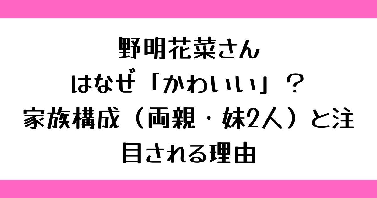野明花菜はなぜ「かわいい」？家族構成（両親・妹2人）と注目される理由
