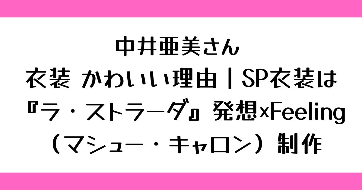中井亜美 衣装 かわいい理由｜SP衣装は『ラ・ストラーダ』発想×Feeling（マシュー・キャロン）制作