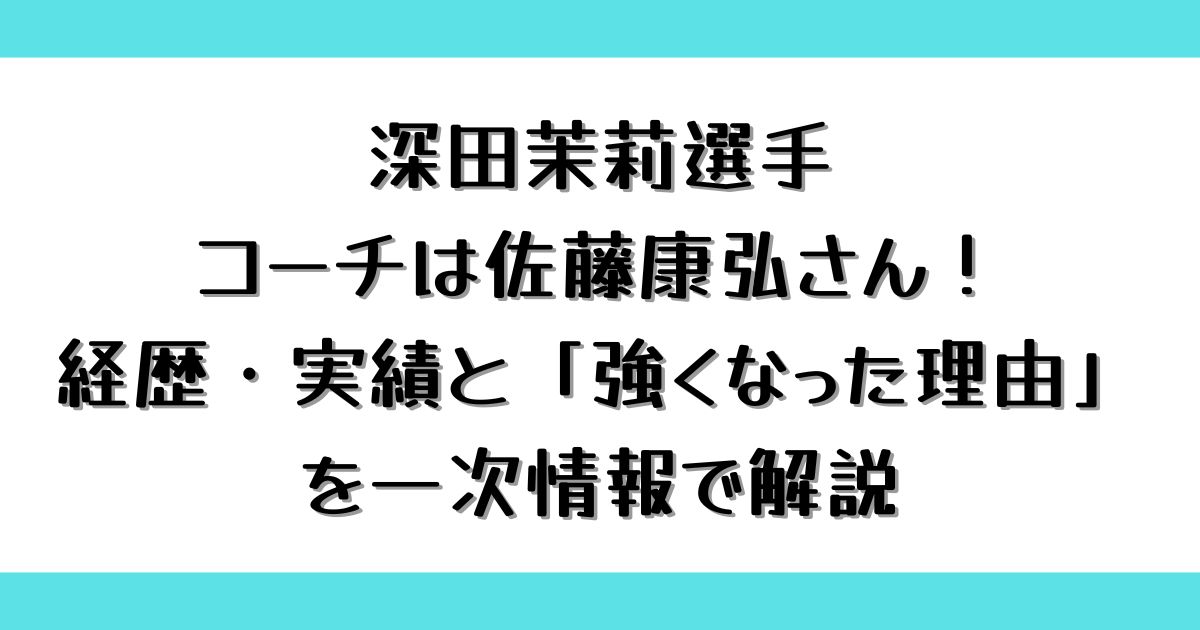 深田茉莉選手のコーチは佐藤康弘さん！経歴・実績と「強くなった理由」を一次情報で解説