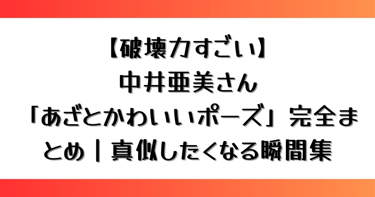 【破壊力すごい】中井亜美の「あざとかわいいポーズ」完全まとめ｜真似したくなる瞬間集